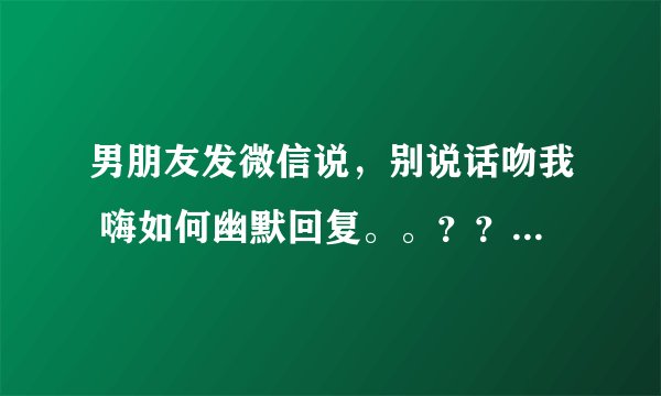 男朋友发微信说，别说话吻我 嗨如何幽默回复。。？？？？。。