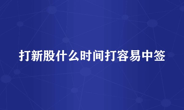 打新股什么时间打容易中签
