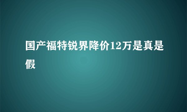 国产福特锐界降价12万是真是假