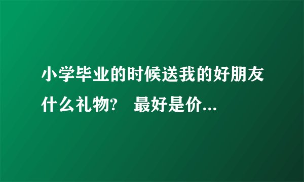 小学毕业的时候送我的好朋友什么礼物?   最好是价廉物美不超过10元