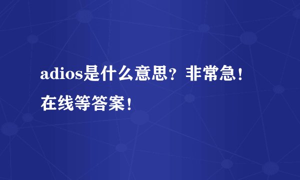 adios是什么意思？非常急！在线等答案！
