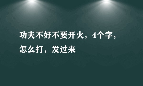 功夫不好不要开火，4个字，怎么打，发过来