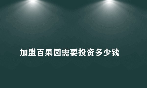 
加盟百果园需要投资多少钱

