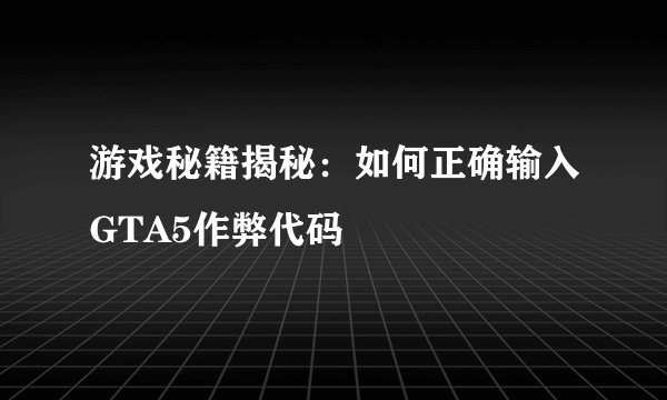 游戏秘籍揭秘：如何正确输入GTA5作弊代码