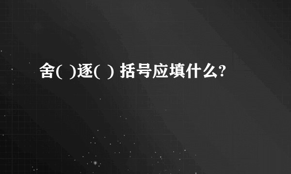 舍( )逐( ) 括号应填什么?