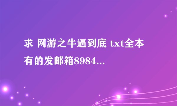 求 网游之牛逼到底 txt全本 有的发邮箱898455272@qq.com 谢谢