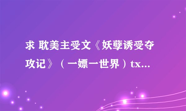 求 耽美主受文《妖孽诱受夺攻记》（一嫖一世界）txt全文下载