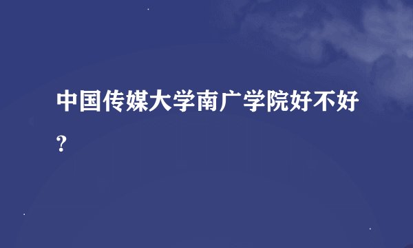中国传媒大学南广学院好不好？
