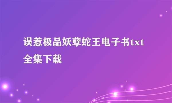 误惹极品妖孽蛇王电子书txt全集下载