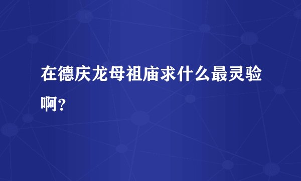 在德庆龙母祖庙求什么最灵验啊？