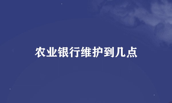 农业银行维护到几点