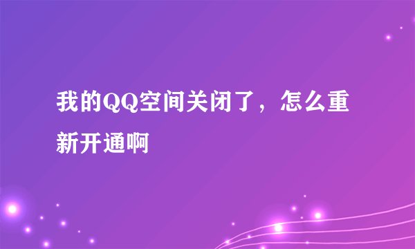 我的QQ空间关闭了，怎么重新开通啊