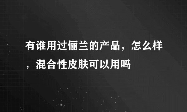 有谁用过俪兰的产品，怎么样，混合性皮肤可以用吗