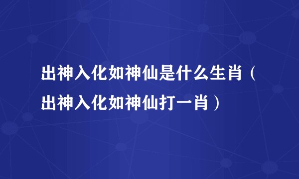 出神入化如神仙是什么生肖（出神入化如神仙打一肖）