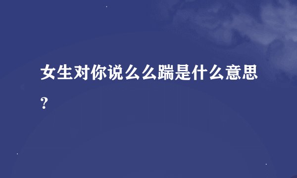 女生对你说么么踹是什么意思？