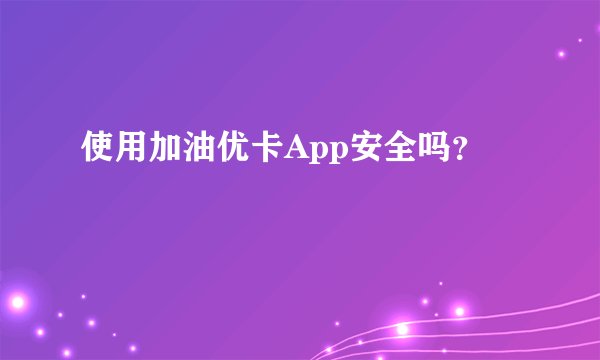 使用加油优卡App安全吗？