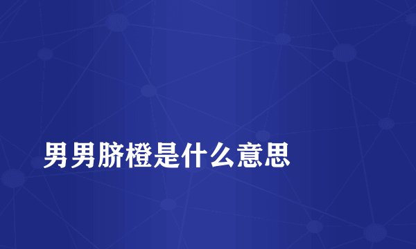
男男脐橙是什么意思

