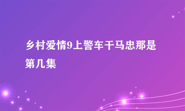 乡村爱情9上警车干马忠那是第几集