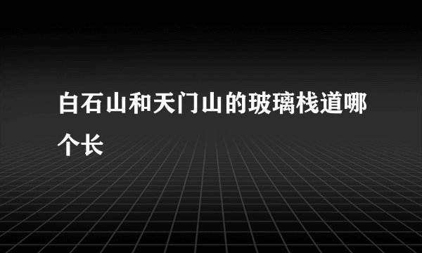 白石山和天门山的玻璃栈道哪个长