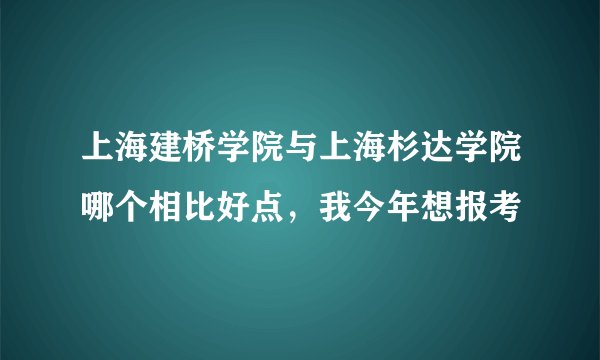 上海建桥学院与上海杉达学院哪个相比好点，我今年想报考