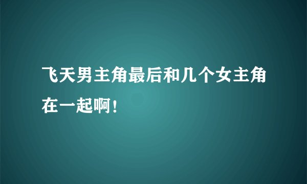飞天男主角最后和几个女主角在一起啊！