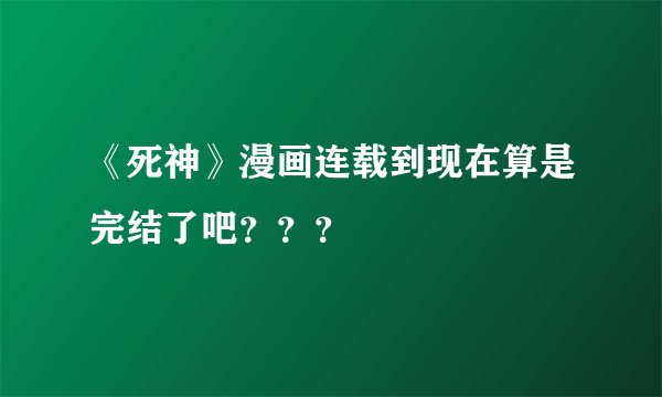 《死神》漫画连载到现在算是完结了吧？？？