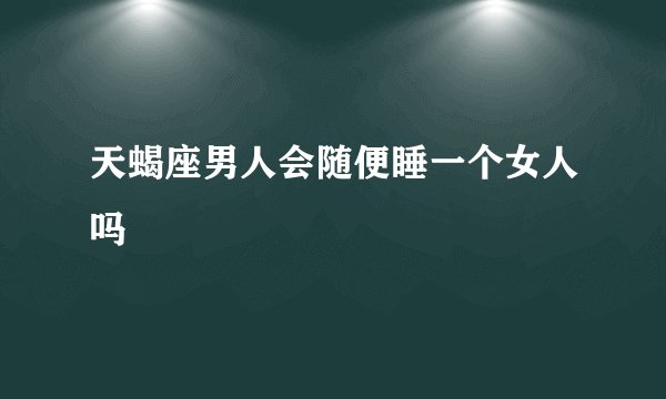 天蝎座男人会随便睡一个女人吗