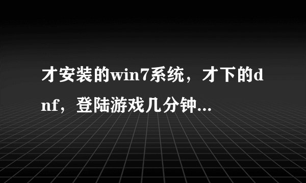 才安装的win7系统，才下的dnf，登陆游戏几分钟就闪退，电脑大神来