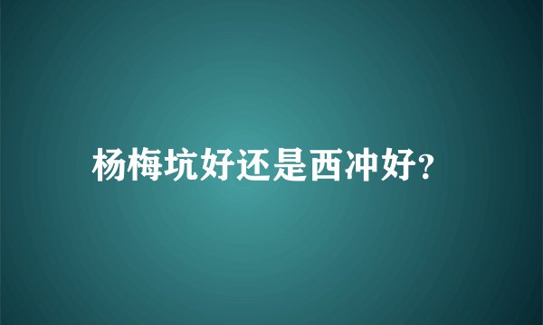 杨梅坑好还是西冲好？