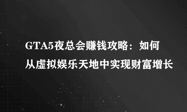 GTA5夜总会赚钱攻略：如何从虚拟娱乐天地中实现财富增长