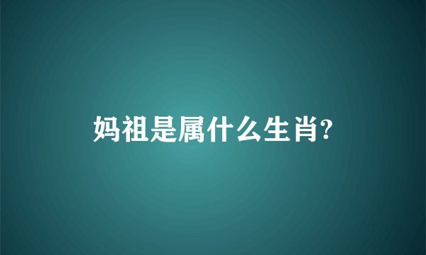 妈祖是属什么生肖?