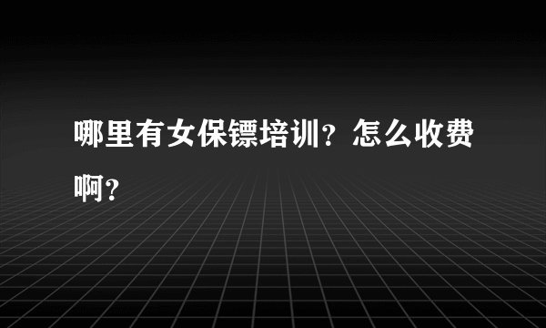 哪里有女保镖培训?怎么收费啊?