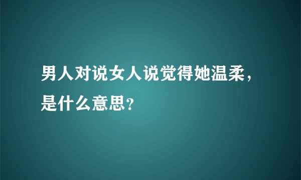男人对说女人说觉得她温柔，是什么意思？