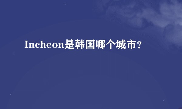Incheon是韩国哪个城市？