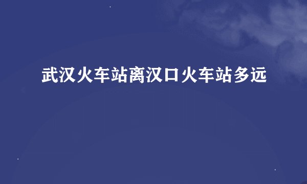 武汉火车站离汉口火车站多远