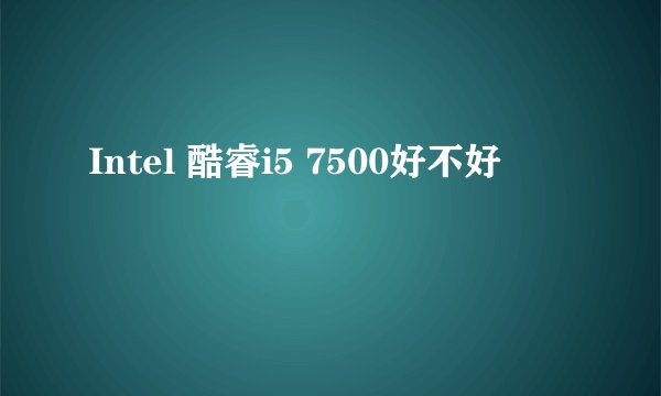 Intel 酷睿i5 7500好不好