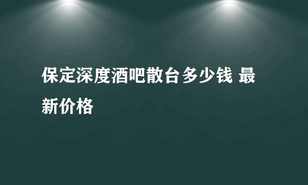 保定深度酒吧散台多少钱 最新价格