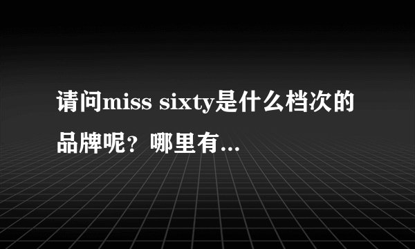 请问miss sixty是什么档次的品牌呢？哪里有的卖？我朋友好喜欢这个牌子啊~~