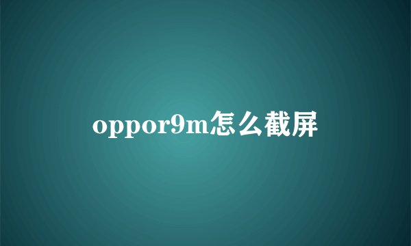 oppor9m怎么截屏