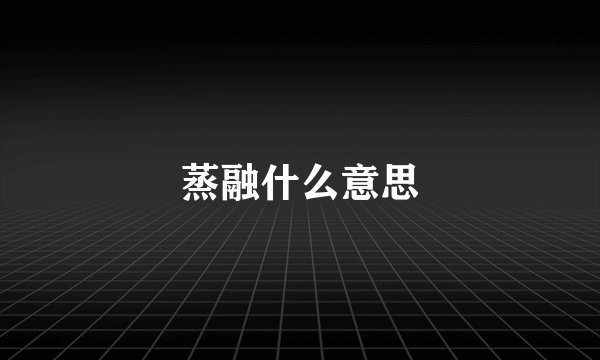 蒸融什么意思