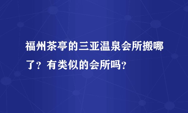 福州茶亭的三亚温泉会所搬哪了？有类似的会所吗？