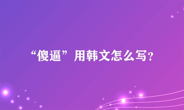 “傻逼”用韩文怎么写？