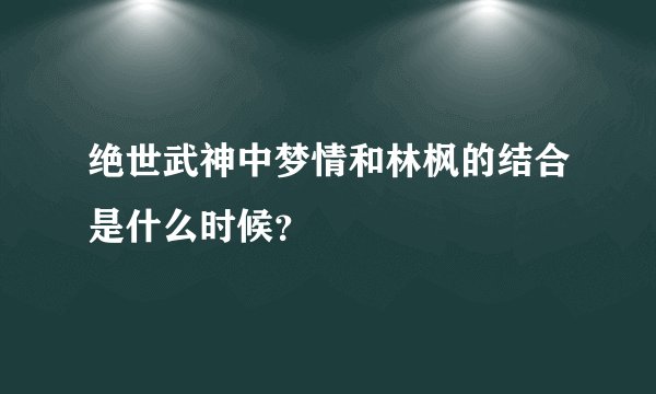 绝世武神中梦情和林枫的结合是什么时候？