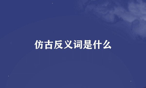 仿古反义词是什么
