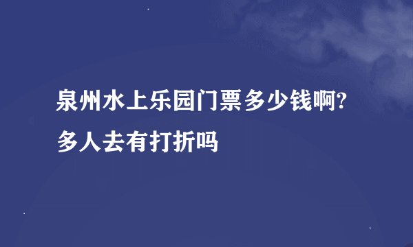 泉州水上乐园门票多少钱啊?多人去有打折吗
