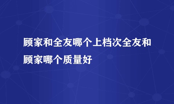 顾家和全友哪个上档次全友和顾家哪个质量好