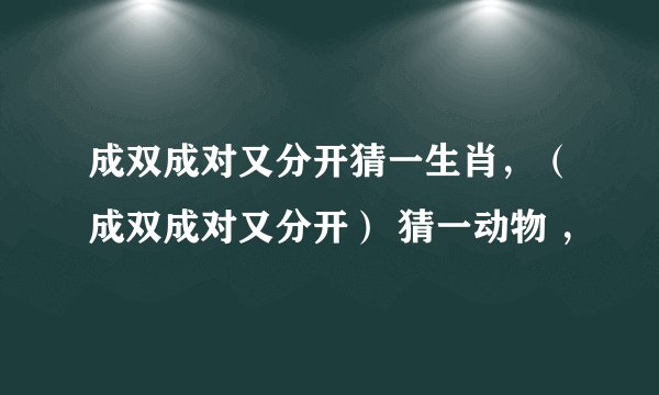 成双成对又分开猜一生肖，（成双成对又分开） 猜一动物 ，