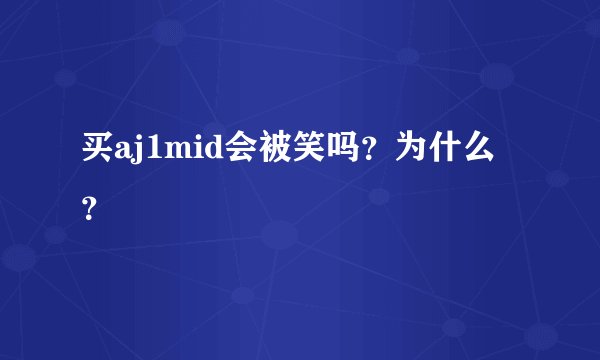买aj1mid会被笑吗？为什么？
