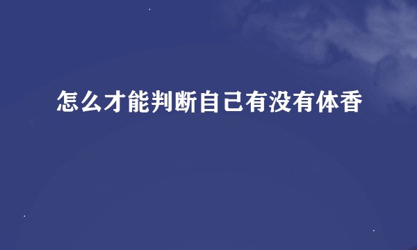 怎么才能判断自己有没有体香