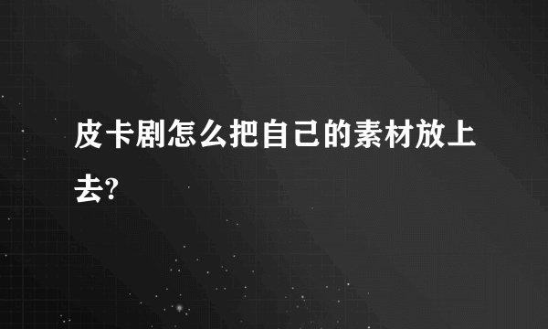 皮卡剧怎么把自己的素材放上去?